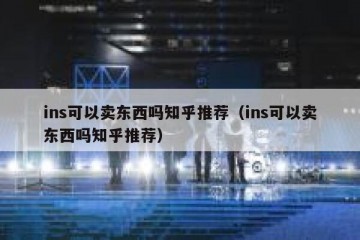 ins可以卖东西吗知乎推荐（ins可以卖东西吗知乎推荐）