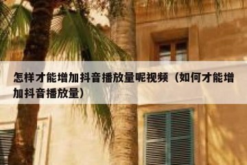 怎样才能增加抖音播放量呢视频（如何才能增加抖音播放量）