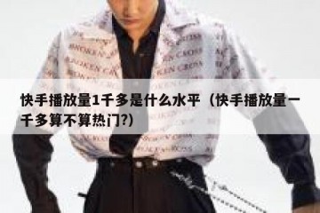 快手播放量1千多是什么水平（快手播放量一千多算不算热门?）