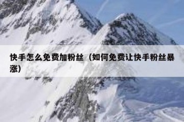 快手怎么免费加粉丝（如何免费让快手粉丝暴涨）