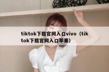 tiktok下载官网入口vivo（tiktok下载官网入口苹果）