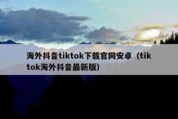 海外抖音tiktok下载官网安卓（tiktok海外抖音最新版）
