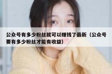 公众号有多少粉丝就可以赚钱了最新（公众号要有多少粉丝才能有收益）