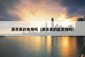 派币真的有用吗（派币真的能卖钱吗）