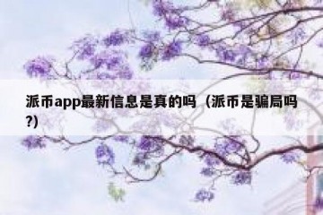 派币app最新信息是真的吗（派币是骗局吗?）