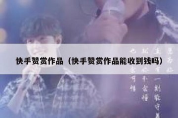 快手赞赏作品（快手赞赏作品能收到钱吗）