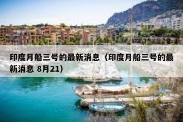 印度月船三号的最新消息（印度月船三号的最新消息 8月21）