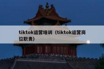 tiktok运营培训（tiktok运营岗位职责）