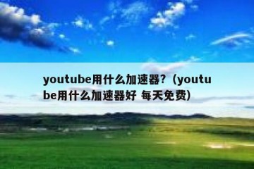 youtube用什么加速器?（youtube用什么加速器好 每天免费）