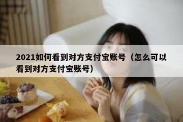 2021如何看到对方支付宝账号（怎么可以看到对方支付宝账号）