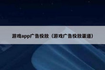 游戏app广告投放（游戏广告投放渠道）