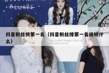 抖音粉丝榜第一名（抖音粉丝排第一名说明什么）