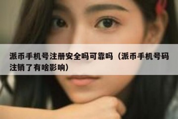 派币手机号注册安全吗可靠吗（派币手机号码注销了有啥影响）