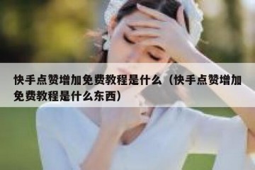 快手点赞增加免费教程是什么（快手点赞增加免费教程是什么东西）