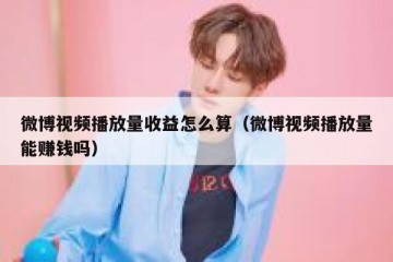 微博视频播放量收益怎么算（微博视频播放量能赚钱吗）