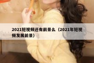 2021短视频还有前景么（2021年短视频发展前景）