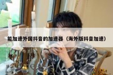 能加速外国抖音的加速器（海外版抖音加速）