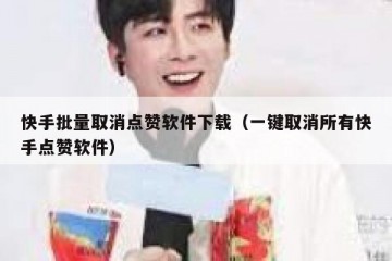 快手批量取消点赞软件下载（一键取消所有快手点赞软件）