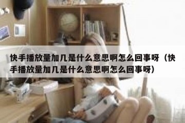 快手播放量加几是什么意思啊怎么回事呀（快手播放量加几是什么意思啊怎么回事呀）