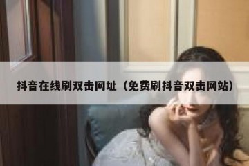 抖音在线刷双击网址（免费刷抖音双击网站）