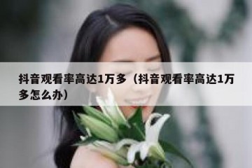 抖音观看率高达1万多（抖音观看率高达1万多怎么办）