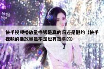 快手视频播放量挣钱是真的吗还是假的（快手视频的播放量是不是也有钱拿的）