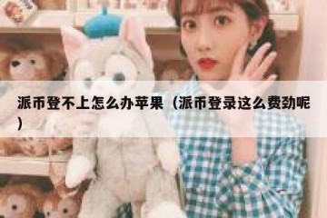 派币登不上怎么办苹果（派币登录这么费劲呢）