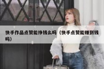 快手作品点赞能挣钱么吗（快手点赞能赚到钱吗）