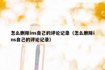 怎么删除ins自己的评论记录（怎么删除ins自己的评论记录）