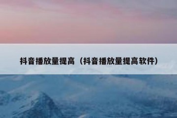 抖音播放量提高（抖音播放量提高软件）
