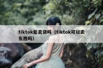 tiktok能卖货吗（tiktok可以卖东西吗）