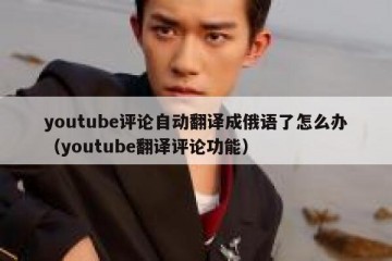 youtube评论自动翻译成俄语了怎么办（youtube翻译评论功能）