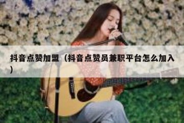 抖音点赞加盟（抖音点赞员兼职平台怎么加入）