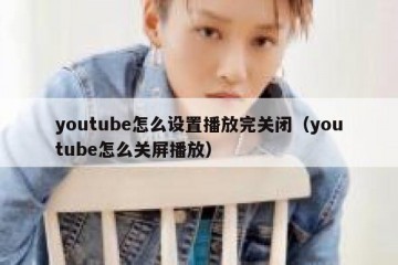 youtube怎么设置播放完关闭（youtube怎么关屏播放）