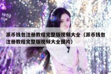 派币钱包注册教程完整版视频大全（派币钱包注册教程完整版视频大全图片）