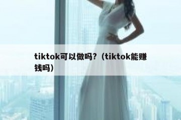 tiktok可以做吗?（tiktok能赚钱吗）