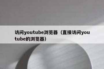 访问youtube浏览器（直接访问youtube的浏览器）
