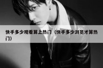 快手多少观看算上热门（快手多少浏览才算热门）