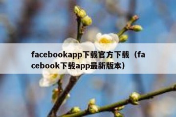 facebookapp下载官方下载（facebook下载app最新版本）