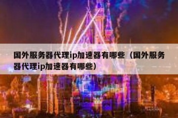 国外服务器代理ip加速器有哪些（国外服务器代理ip加速器有哪些）