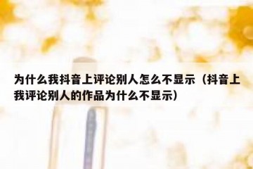 为什么我抖音上评论别人怎么不显示（抖音上我评论别人的作品为什么不显示）