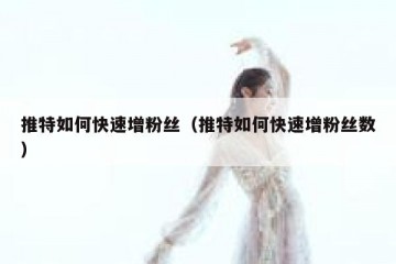 推特如何快速增粉丝（推特如何快速增粉丝数）