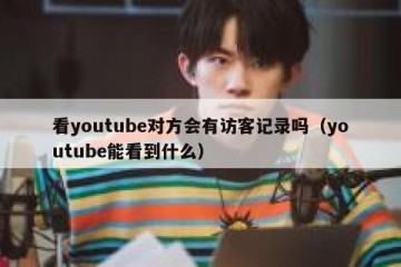 看youtube对方会有访客记录吗（youtube能看到什么）