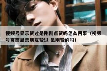 视频号显示赞过是刚刚点赞吗怎么回事（视频号页面显示朋友赞过 是刚赞的吗）