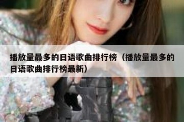 播放量最多的日语歌曲排行榜（播放量最多的日语歌曲排行榜最新）