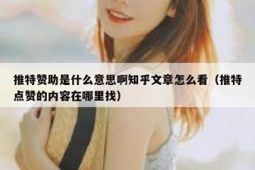 推特赞助是什么意思啊知乎文章怎么看（推特点赞的内容在哪里找）