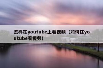 怎样在youtube上看视频（如何在youtube看视频）