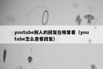 youtube别人的回复在哪里看（youtube怎么查看回复）
