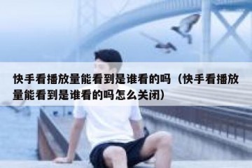 快手看播放量能看到是谁看的吗（快手看播放量能看到是谁看的吗怎么关闭）