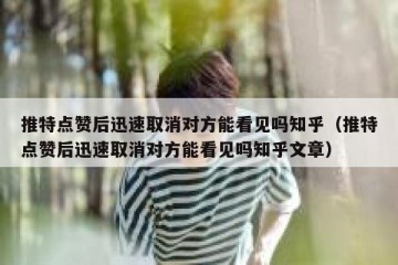 推特点赞后迅速取消对方能看见吗知乎（推特点赞后迅速取消对方能看见吗知乎文章）
